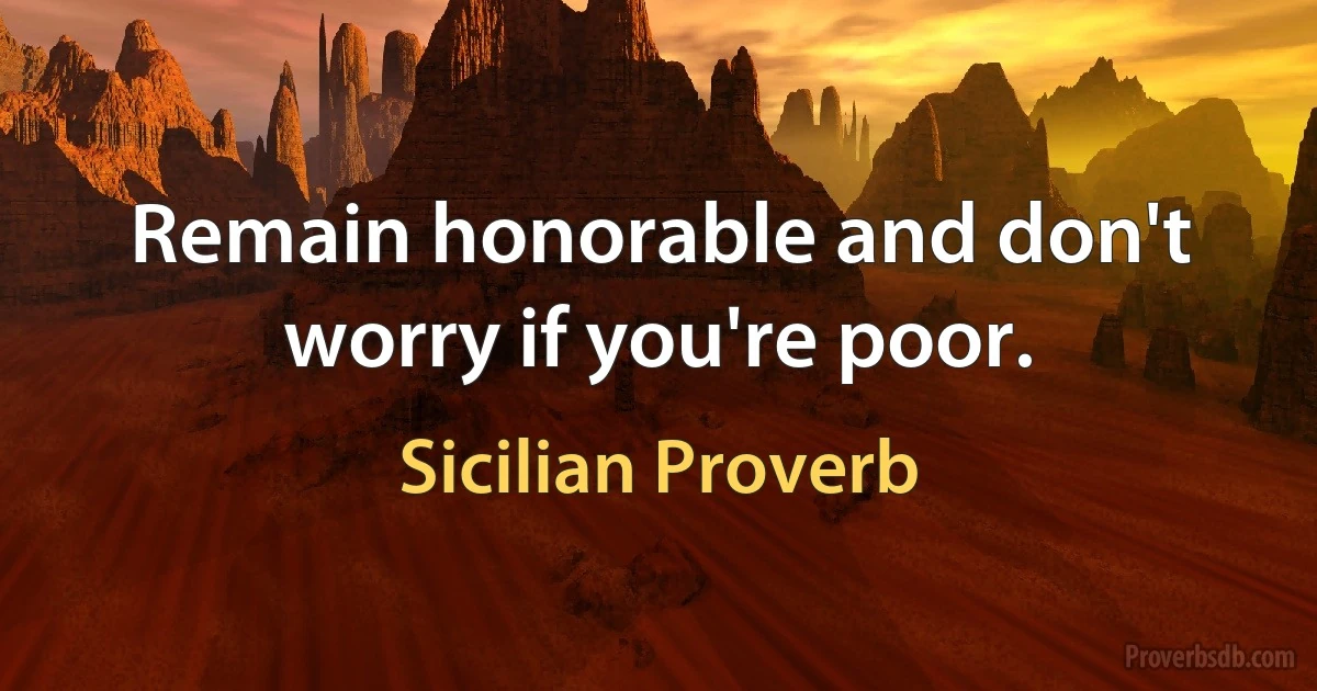 Remain honorable and don't worry if you're poor. (Sicilian Proverb)