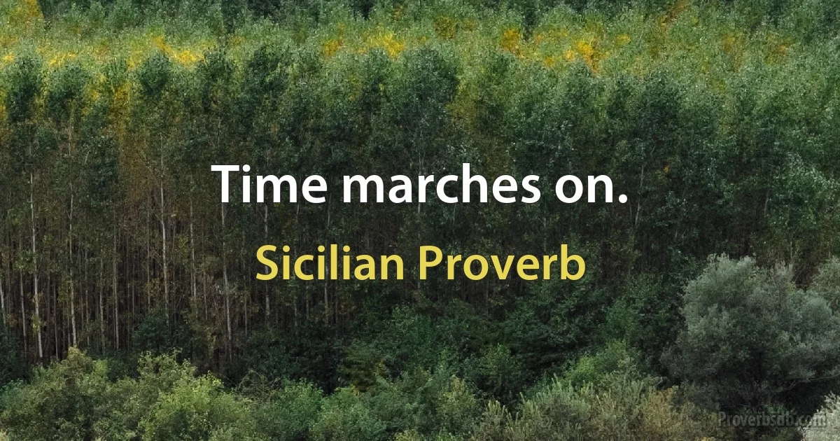 Time marches on. (Sicilian Proverb)