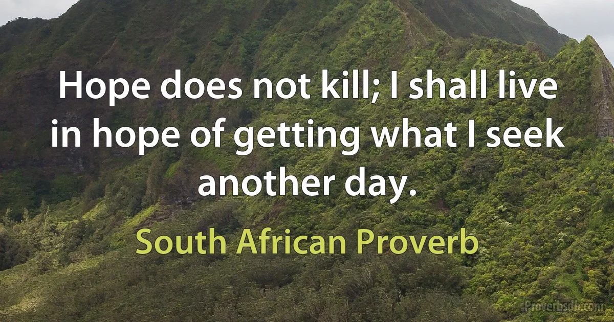 Hope does not kill; I shall live in hope of getting what I seek another day. (South African Proverb)