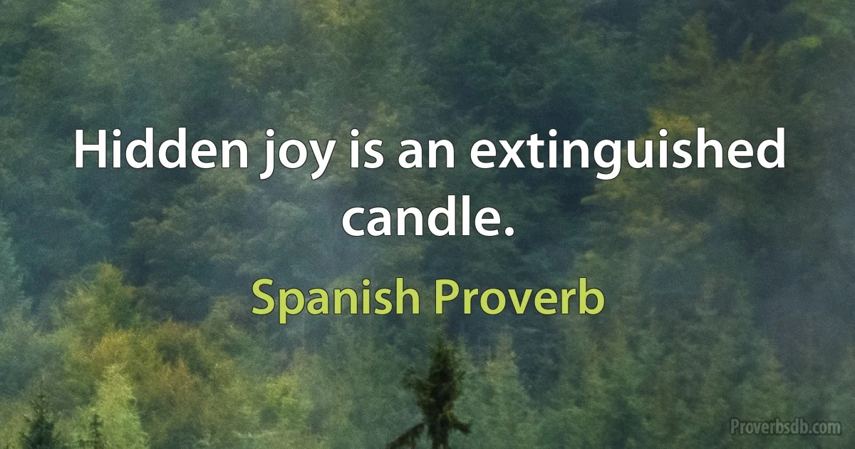 Hidden joy is an extinguished candle. (Spanish Proverb)