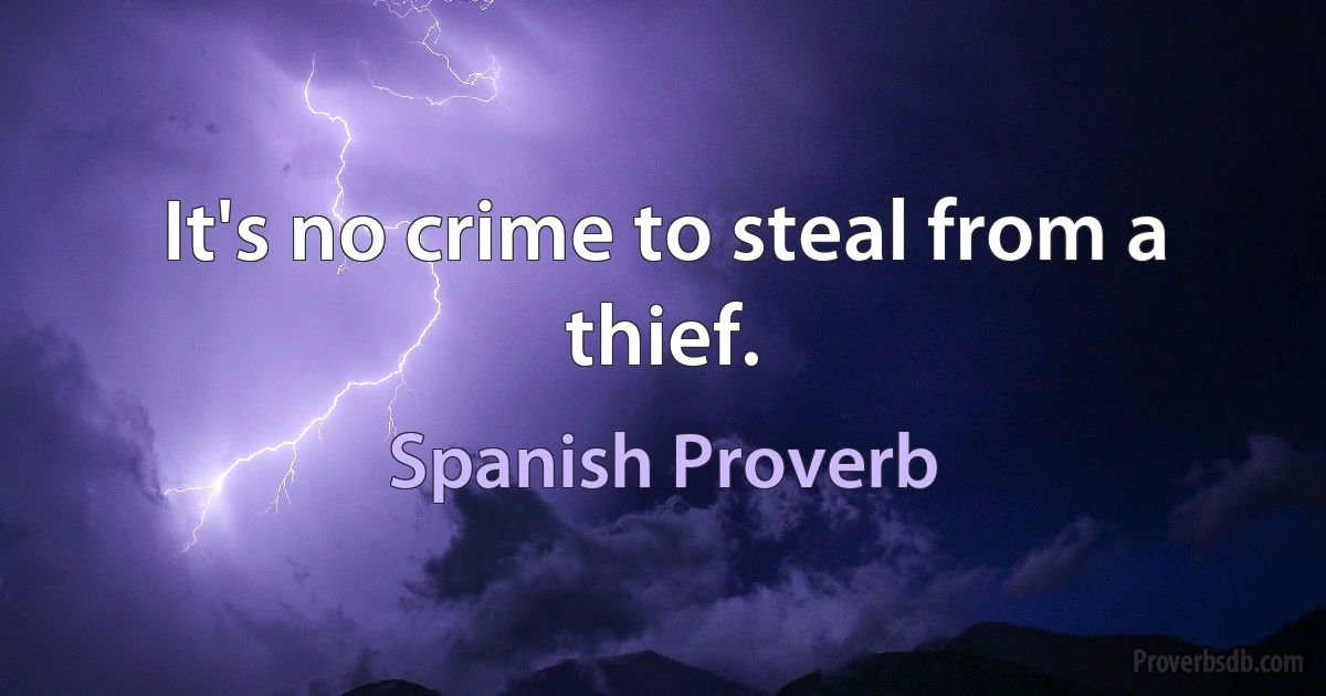 It's no crime to steal from a thief. (Spanish Proverb)