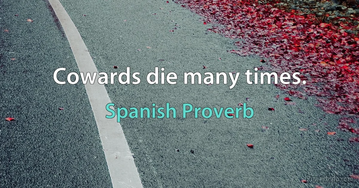 Cowards die many times. (Spanish Proverb)