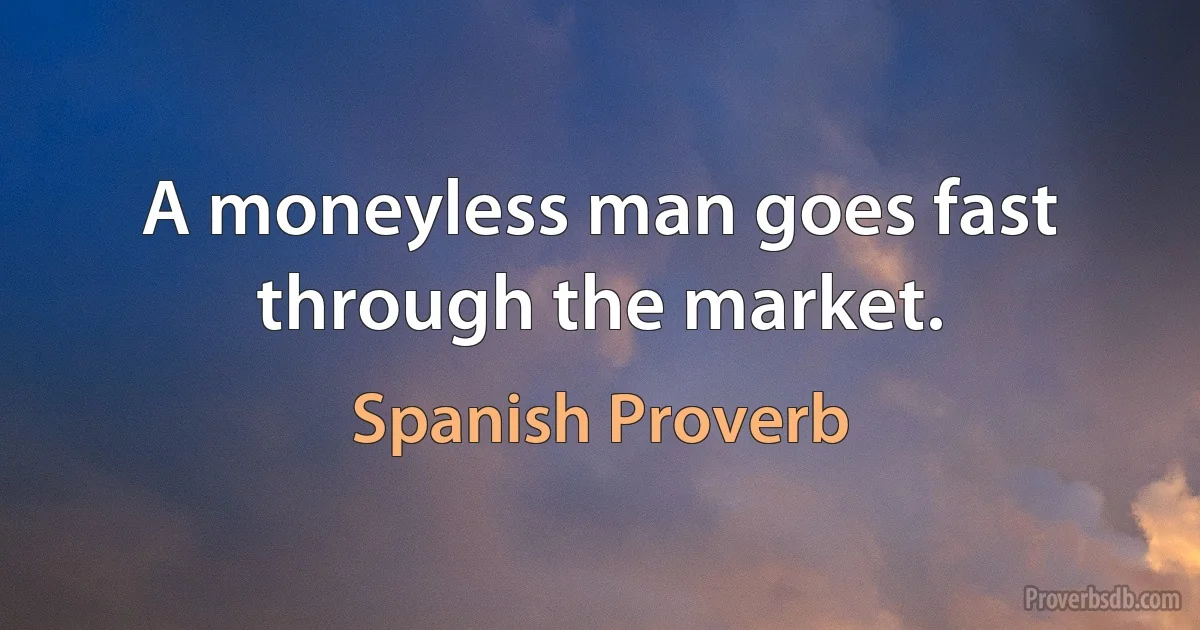 A moneyless man goes fast through the market. (Spanish Proverb)