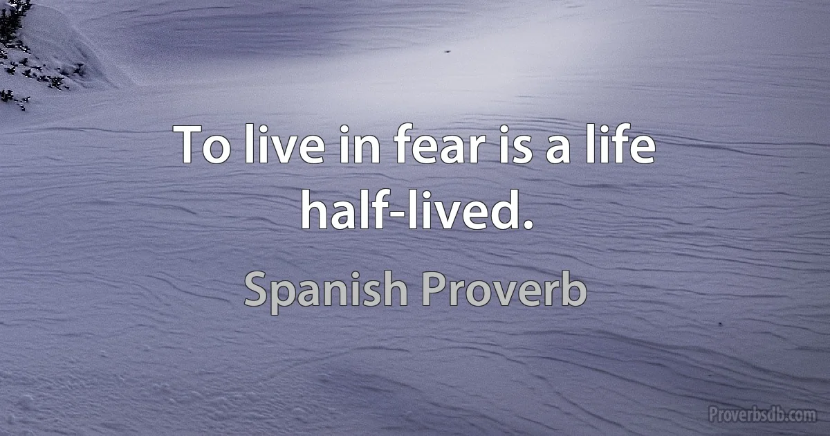 To live in fear is a life half-lived. (Spanish Proverb)