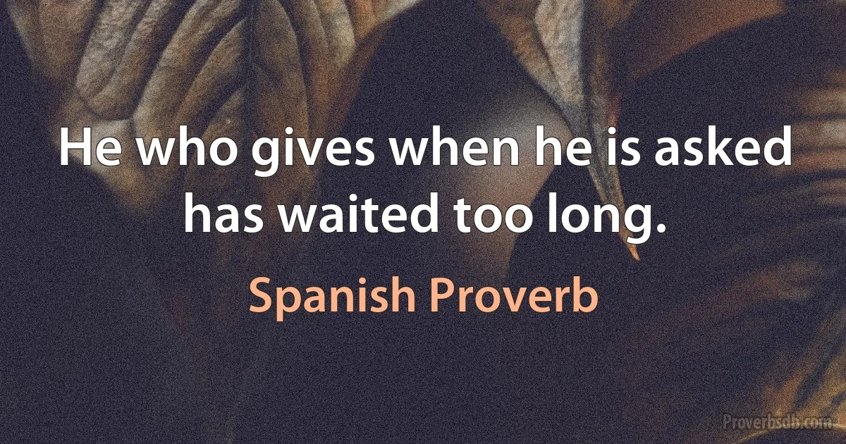 He who gives when he is asked has waited too long. (Spanish Proverb)