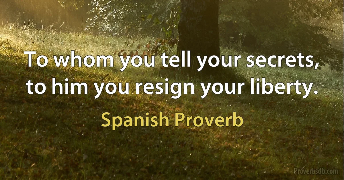 To whom you tell your secrets, to him you resign your liberty. (Spanish Proverb)