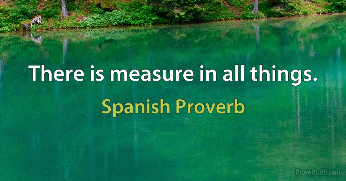 There is measure in all things. (Spanish Proverb)