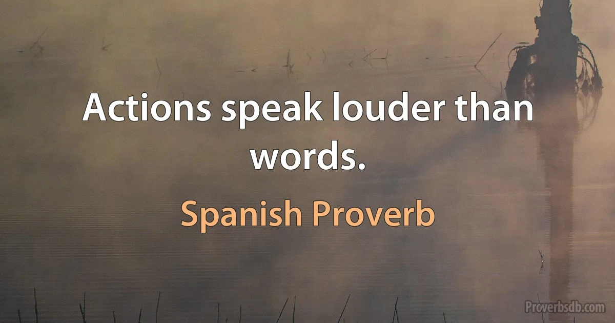 Actions speak louder than words. (Spanish Proverb)