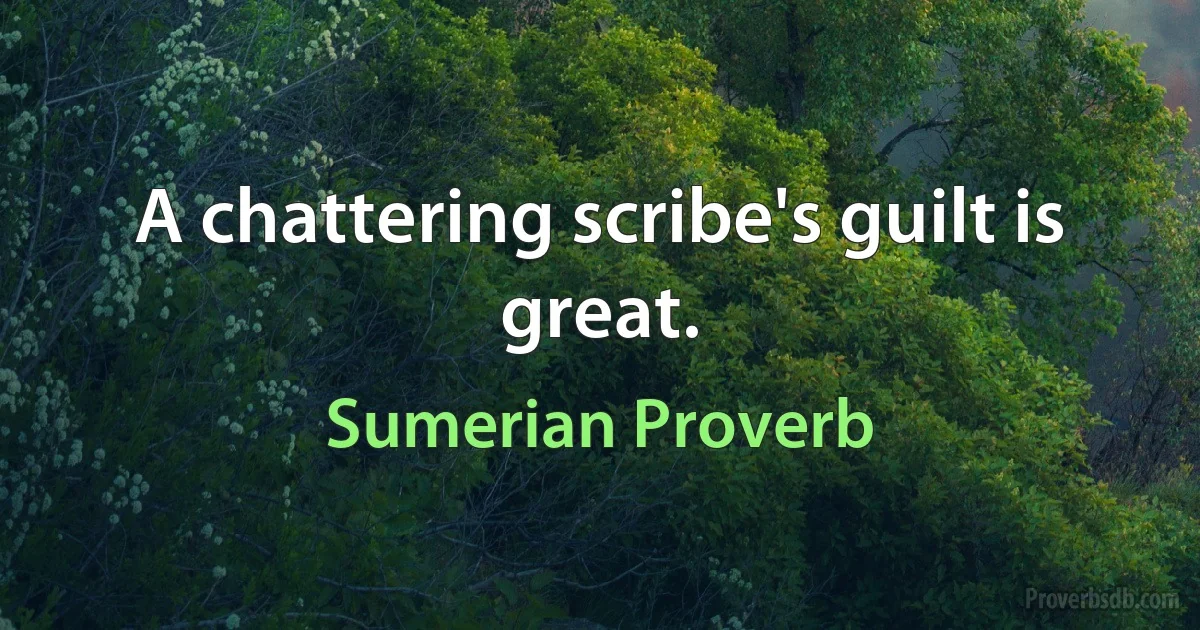 A chattering scribe's guilt is great. (Sumerian Proverb)