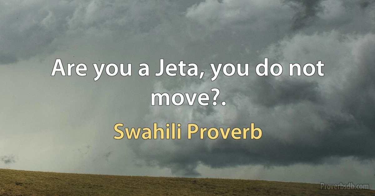 Are you a Jeta, you do not move?. (Swahili Proverb)