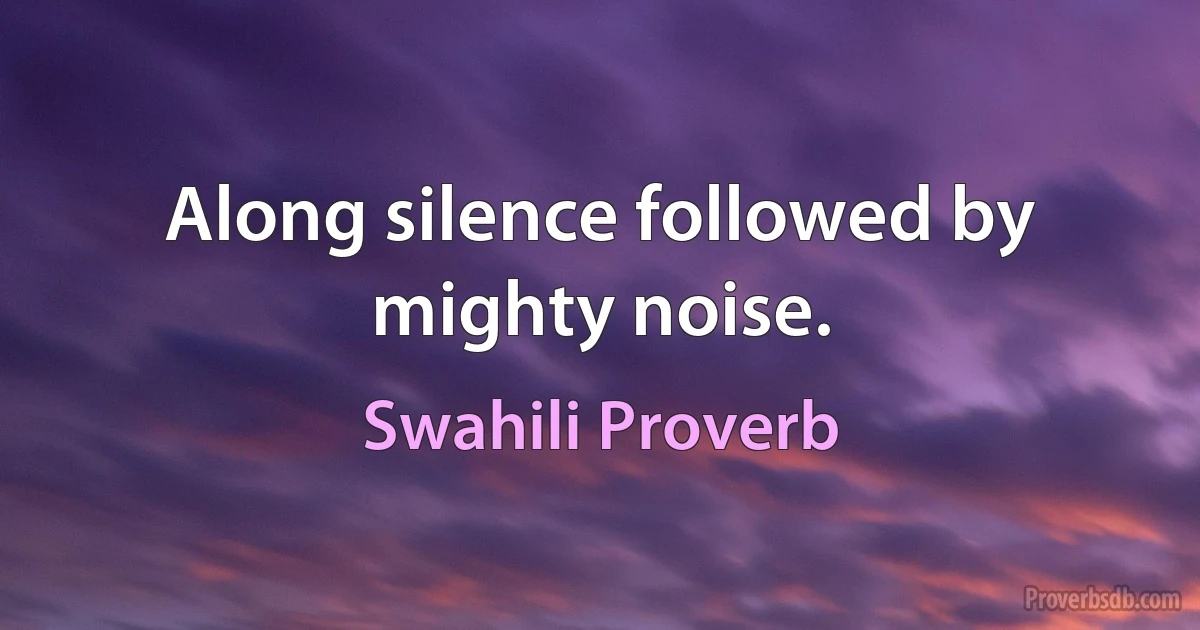 Along silence followed by mighty noise. (Swahili Proverb)