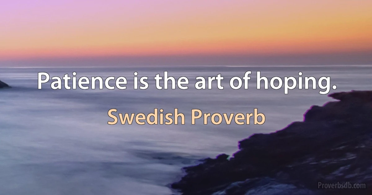 Patience is the art of hoping. (Swedish Proverb)