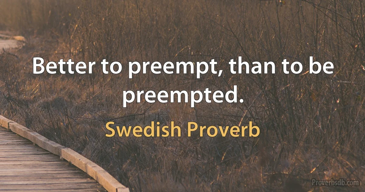 Better to preempt, than to be preempted. (Swedish Proverb)