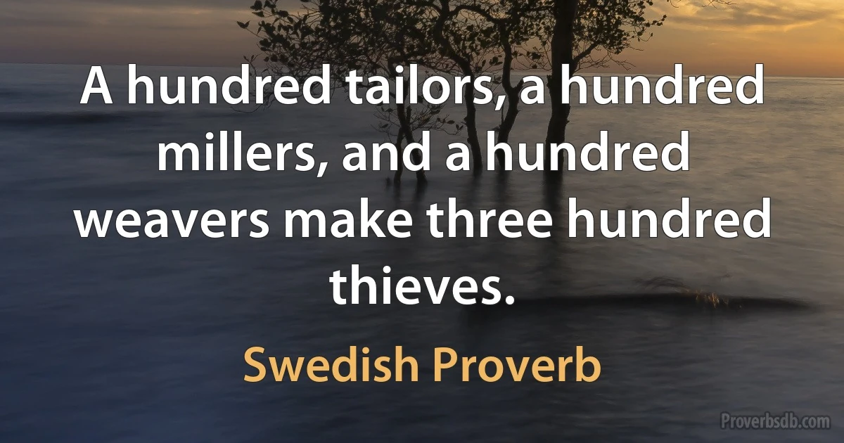 A hundred tailors, a hundred millers, and a hundred weavers make three hundred thieves. (Swedish Proverb)