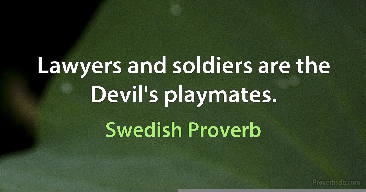 Lawyers and soldiers are the Devil's playmates. (Swedish Proverb)