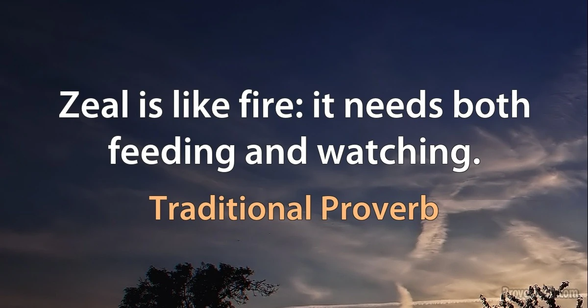 Zeal is like fire: it needs both feeding and watching. (Traditional Proverb)