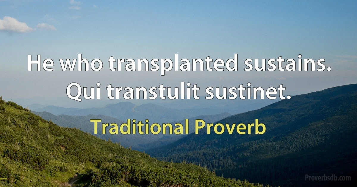 He who transplanted sustains. Qui transtulit sustinet. (Traditional Proverb)