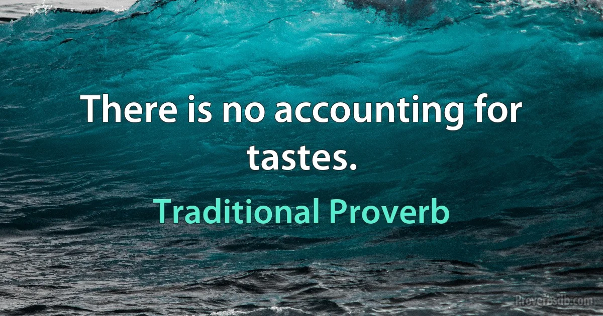 There is no accounting for tastes. (Traditional Proverb)