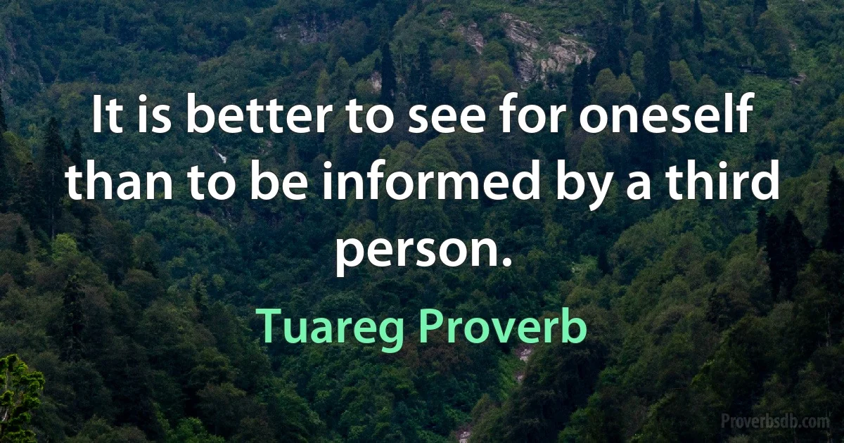 It is better to see for oneself than to be informed by a third person. (Tuareg Proverb)