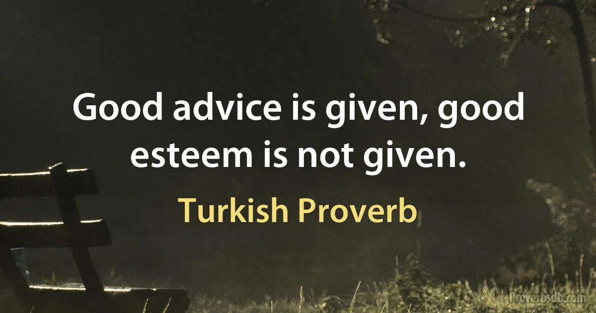 Good advice is given, good esteem is not given. (Turkish Proverb)