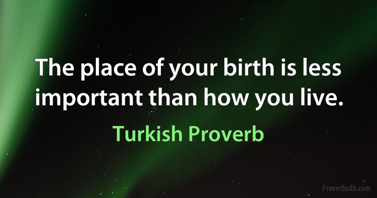 The place of your birth is less important than how you live. (Turkish Proverb)