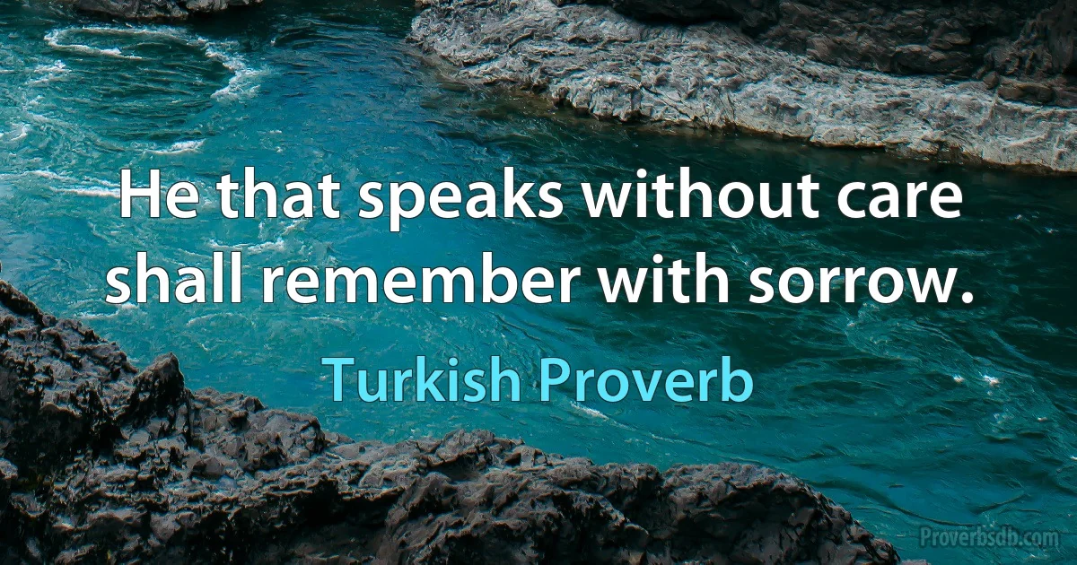 He that speaks without care shall remember with sorrow. (Turkish Proverb)