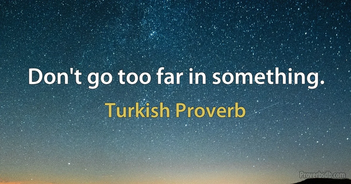 Don't go too far in something. (Turkish Proverb)