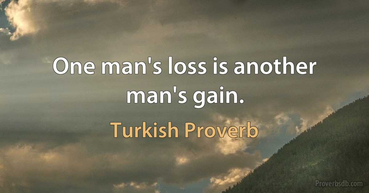 One man's loss is another man's gain. (Turkish Proverb)