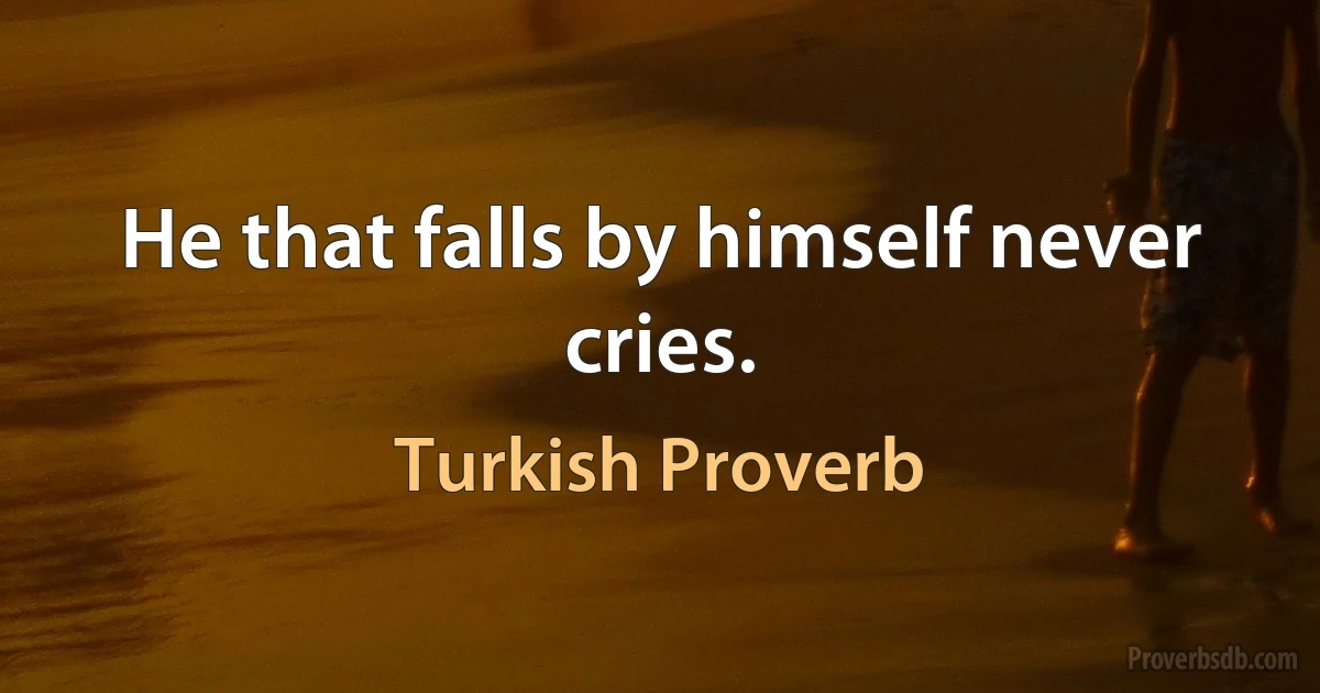 He that falls by himself never cries. (Turkish Proverb)