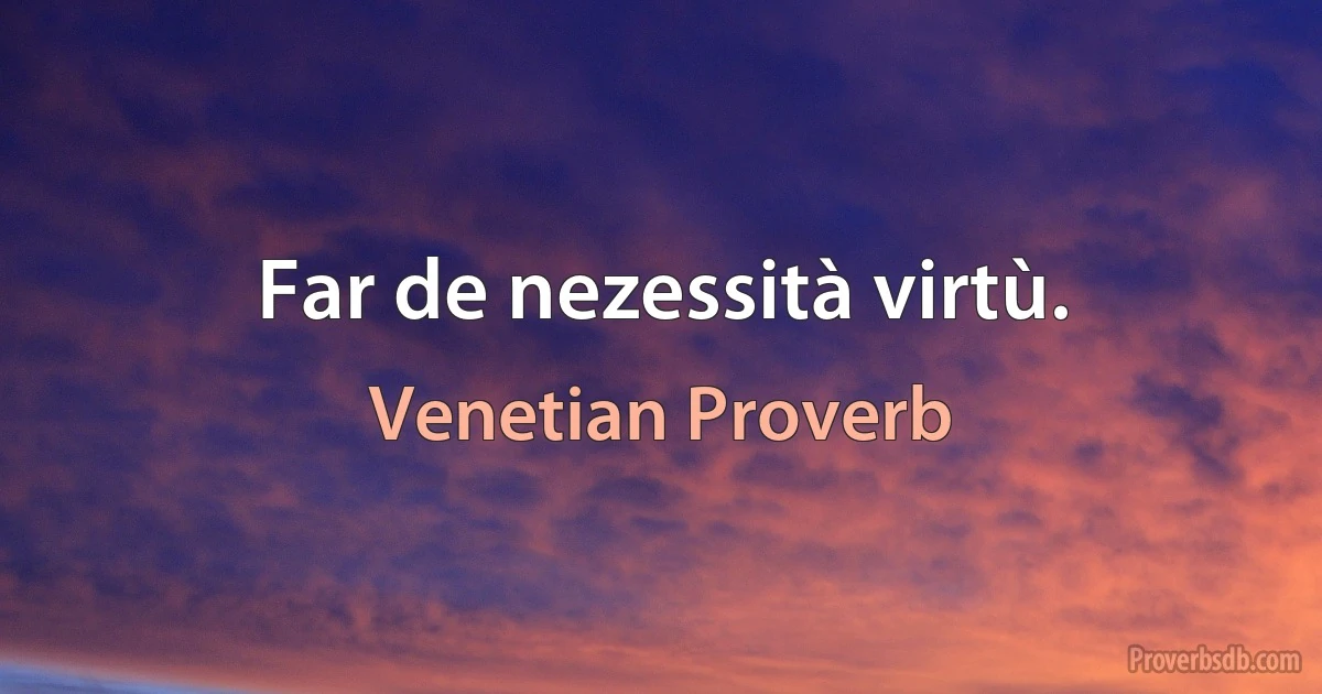 Far de nezessità virtù. (Venetian Proverb)