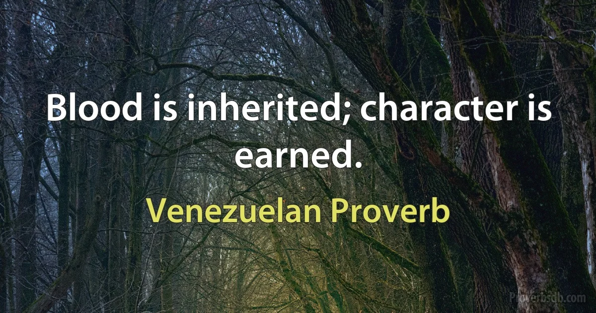 Blood is inherited; character is earned. (Venezuelan Proverb)