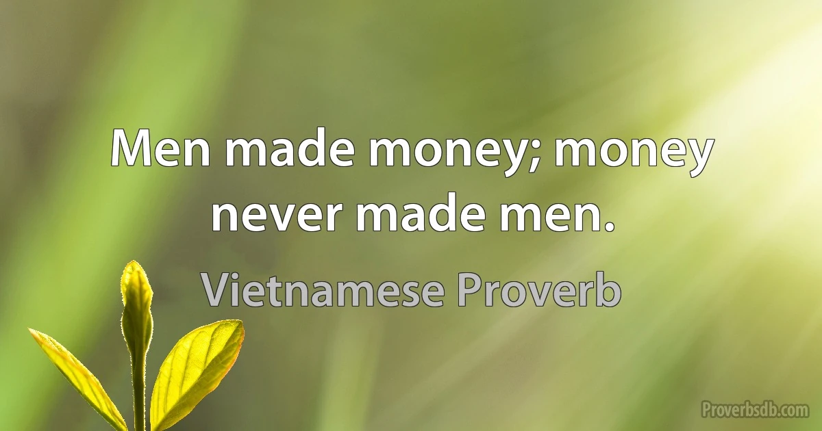 Men made money; money never made men. (Vietnamese Proverb)