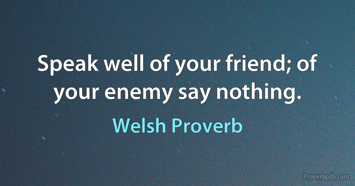 Speak well of your friend; of your enemy say nothing. (Welsh Proverb)