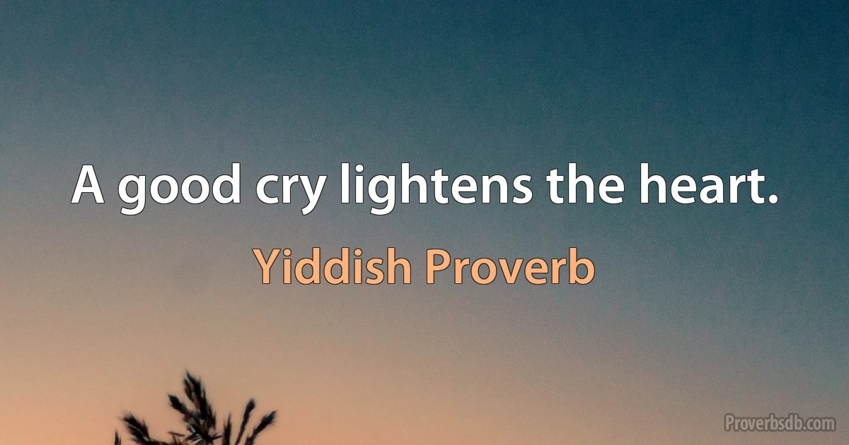 A good cry lightens the heart. (Yiddish Proverb)