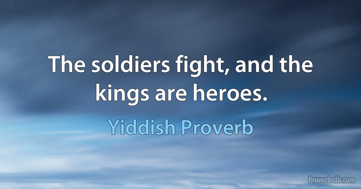 The soldiers fight, and the kings are heroes. (Yiddish Proverb)