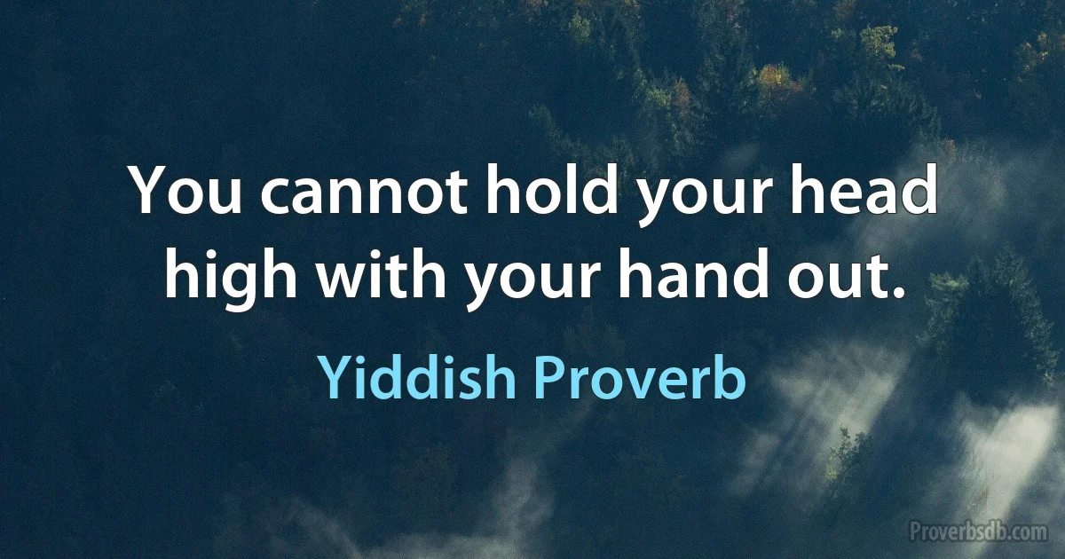 You cannot hold your head high with your hand out. (Yiddish Proverb)