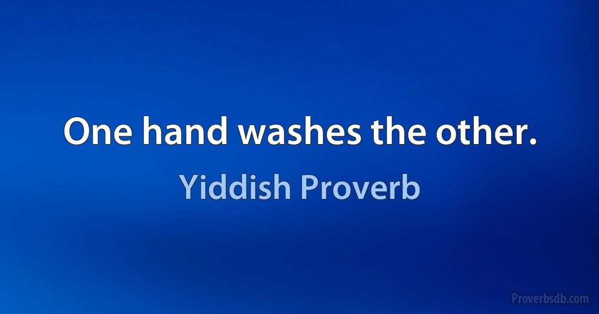 One hand washes the other. (Yiddish Proverb)