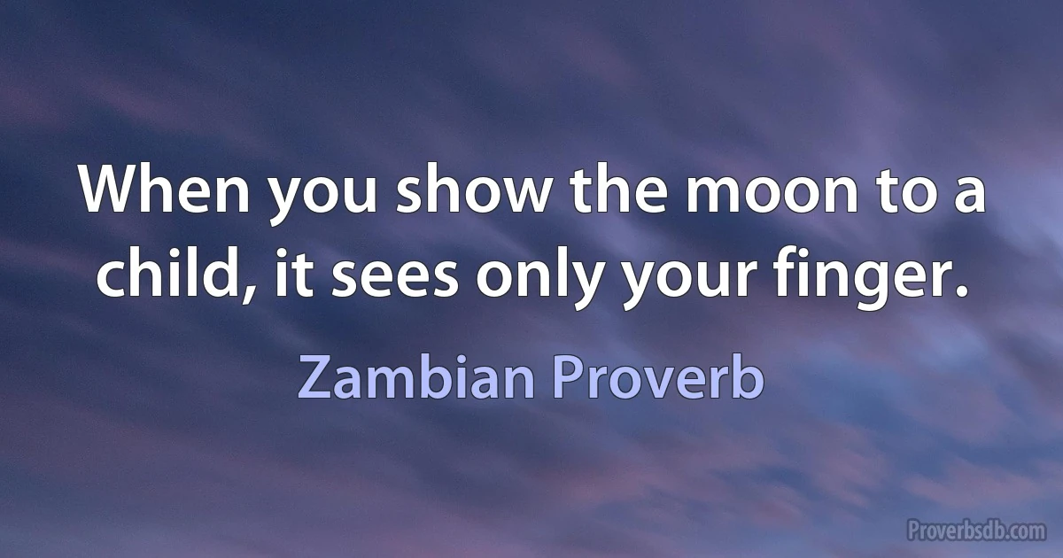 When you show the moon to a child, it sees only your finger. (Zambian Proverb)