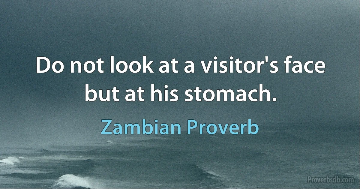 Do not look at a visitor's face but at his stomach. (Zambian Proverb)