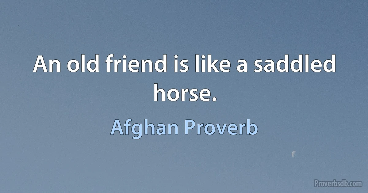 An old friend is like a saddled horse. (Afghan Proverb)