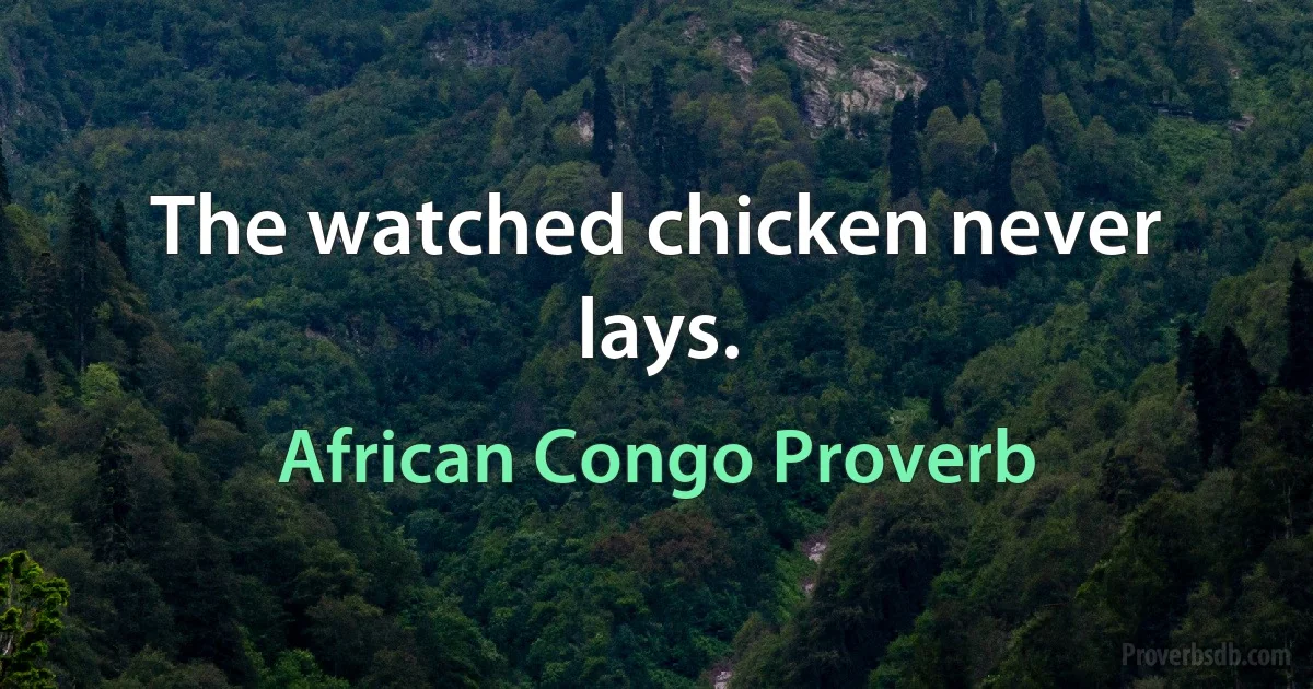 The watched chicken never lays. (African Congo Proverb)