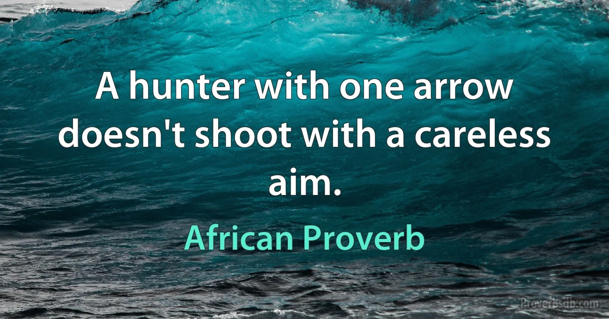 A hunter with one arrow doesn't shoot with a careless aim. (African Proverb)