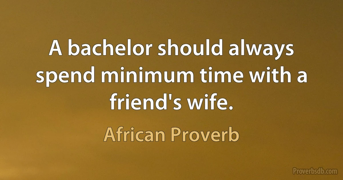 A bachelor should always spend minimum time with a friend's wife. (African Proverb)