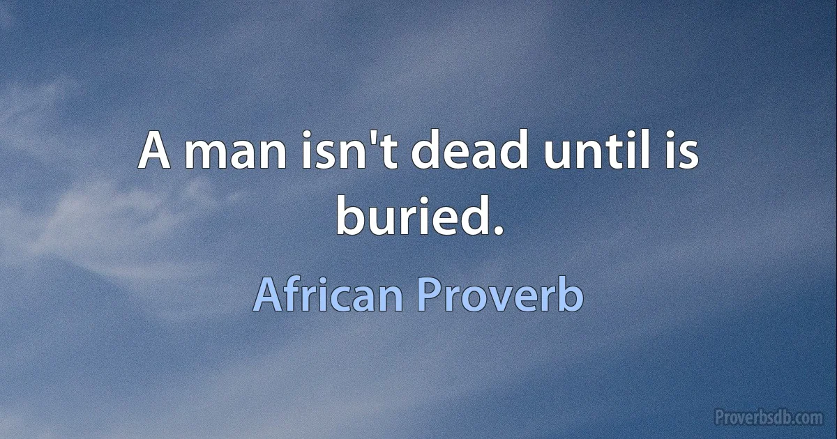 A man isn't dead until is buried. (African Proverb)