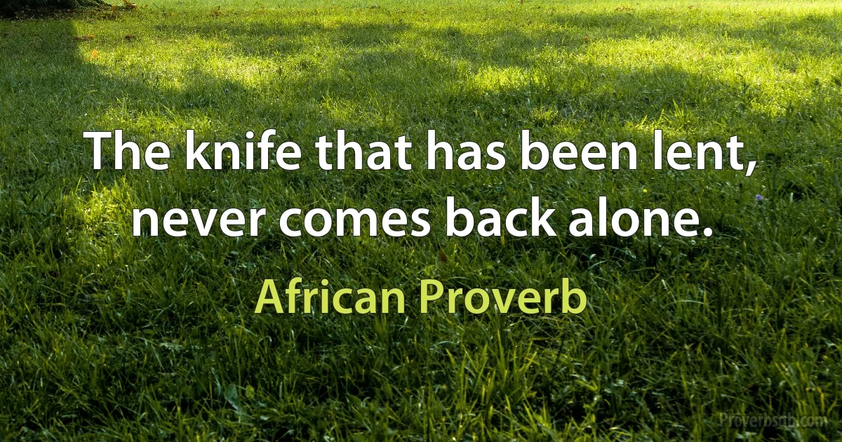 The knife that has been lent, never comes back alone. (African Proverb)