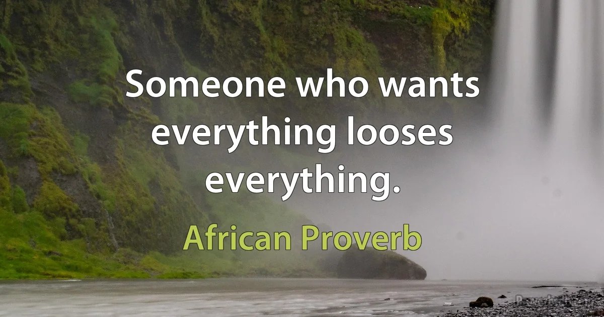 Someone who wants everything looses everything. (African Proverb)