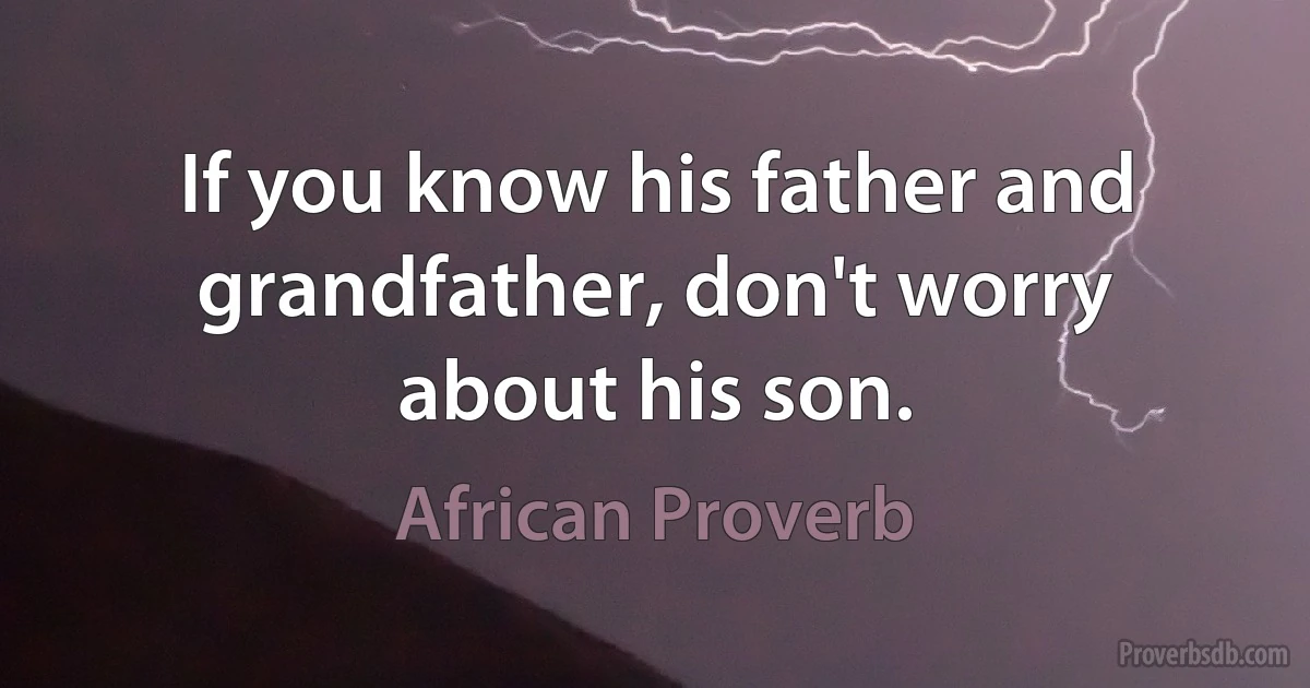 If you know his father and grandfather, don't worry about his son. (African Proverb)