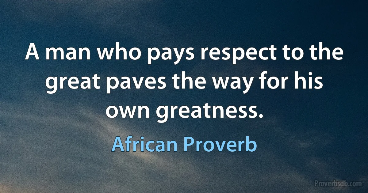 A man who pays respect to the great paves the way for his own greatness. (African Proverb)