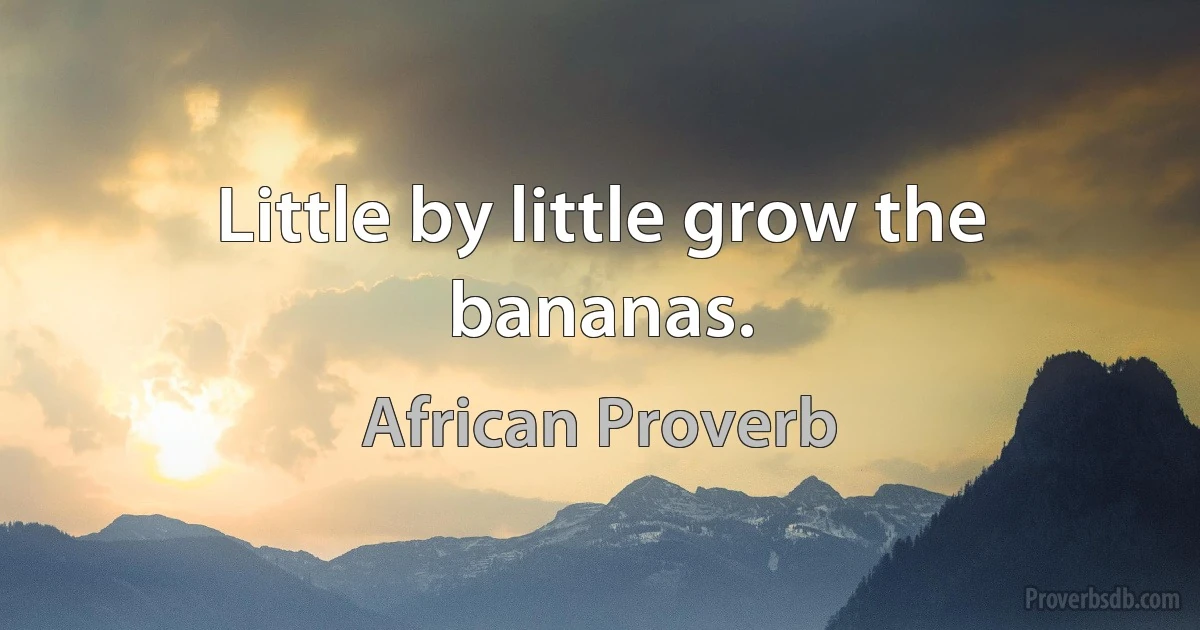 Little by little grow the bananas. (African Proverb)