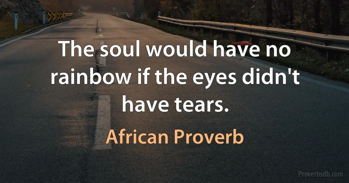 The soul would have no rainbow if the eyes didn't have tears. (African Proverb)